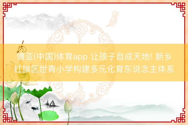 博亚(中国)体育app 让孩子自成天地! 新乡红旗区世青小学构建多元化育东说念主体系