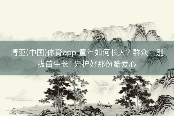 博亚(中国)体育app 童年如何长大? 群众:别拔苗生长! 先护好那份酷爱心