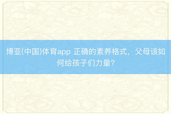 博亚(中国)体育app 正确的素养格式，父母该如何给孩子们力量?