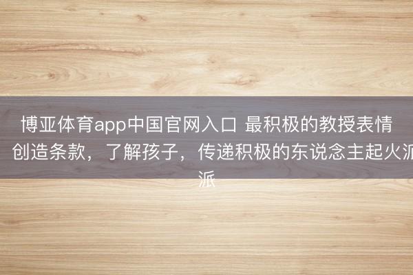 博亚体育app中国官网入口 最积极的教授表情:创造条款,了解孩子,传递积极的东说念主起火派