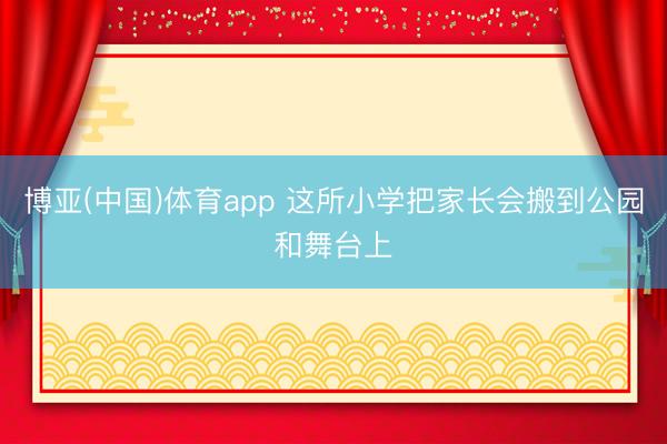 博亚(中国)体育app 这所小学把家长会搬到公园和舞台上
