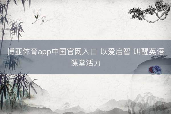 博亚体育app中国官网入口 以爱启智 叫醒英语课堂活力