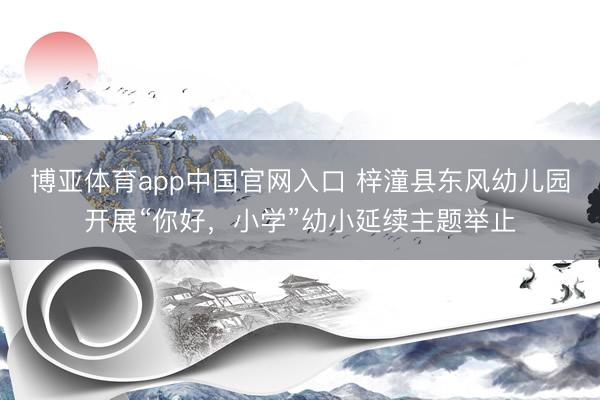 博亚体育app中国官网入口 梓潼县东风幼儿园开展“你好，小学”幼小延续主题举止
