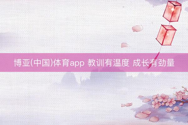 博亚(中国)体育app 教训有温度 成长有劲量