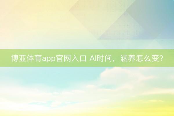 博亚体育app官网入口 AI时间，涵养怎么变?