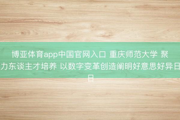 博亚体育app中国官网入口 重庆师范大学 聚力东谈主才培养 以数字变革创造阐明好意思好异日