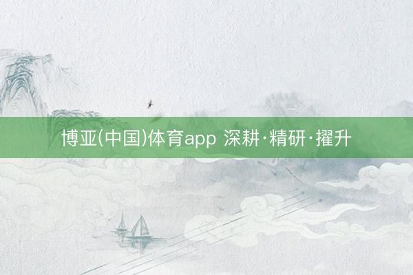 博亚(中国)体育app 深耕·精研·擢升
