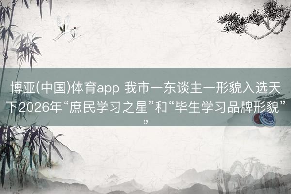 博亚(中国)体育app 我市一东谈主一形貌入选天下2026年“庶民学习之星”和“毕生学习品牌形貌”