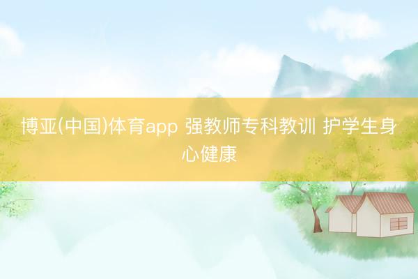 博亚(中国)体育app 强教师专科教训 护学生身心健康