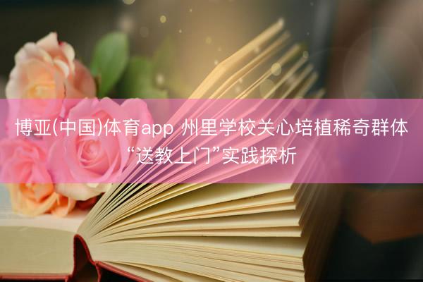 博亚(中国)体育app 州里学校关心培植稀奇群体“送教上门”实践探析