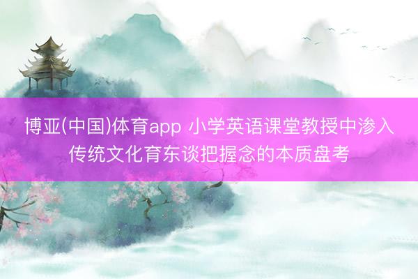 博亚(中国)体育app 小学英语课堂教授中渗入传统文化育东谈把握念的本质盘考