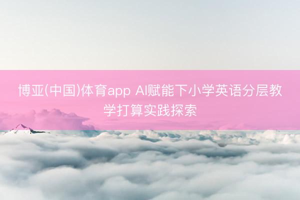 博亚(中国)体育app AI赋能下小学英语分层教学打算实践探索