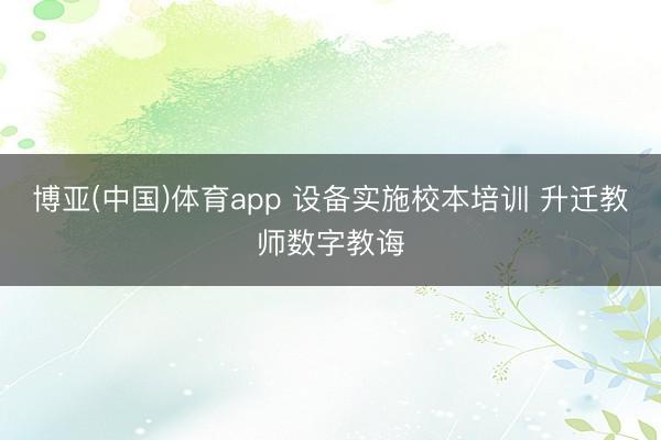 博亚(中国)体育app 设备实施校本培训 升迁教师数字教诲