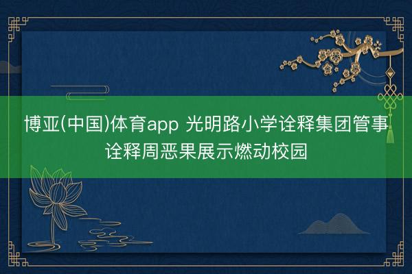 博亚(中国)体育app 光明路小学诠释集团管事诠释周恶果展示燃动校园
