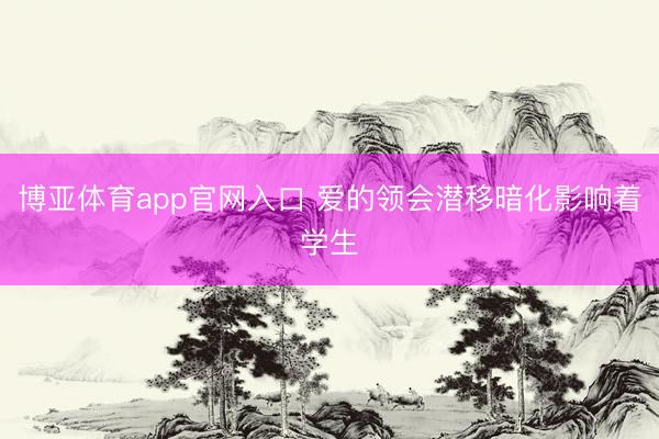 博亚体育app官网入口 爱的领会潜移暗化影响着学生