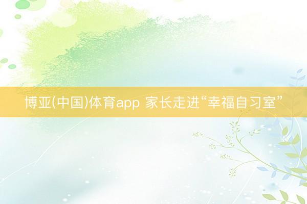 博亚(中国)体育app 家长走进“幸福自习室”