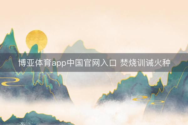 博亚体育app中国官网入口 焚烧训诫火种