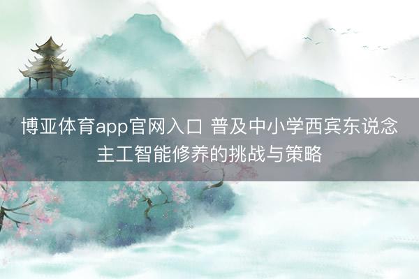 博亚体育app官网入口 普及中小学西宾东说念主工智能修养的挑战与策略