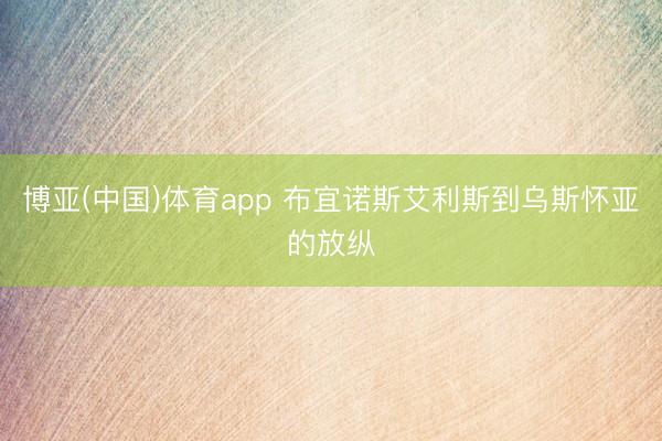 博亚(中国)体育app 布宜诺斯艾利斯到乌斯怀亚的放纵