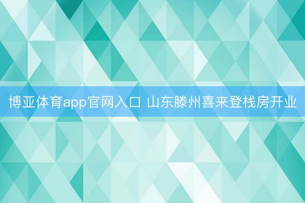博亚体育app官网入口 山东滕州喜来登栈房开业