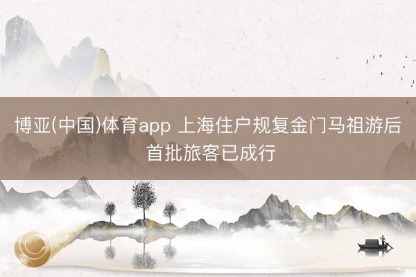 博亚(中国)体育app 上海住户规复金门马祖游后 首批旅客已成行