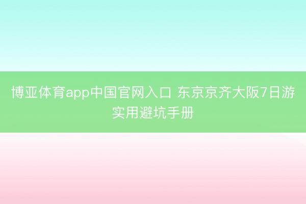 博亚体育app中国官网入口 东京京齐大阪7日游实用避坑手册
