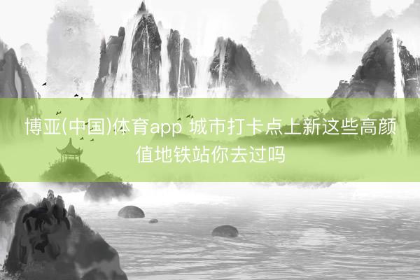 博亚(中国)体育app 城市打卡点上新这些高颜值地铁站你去过吗