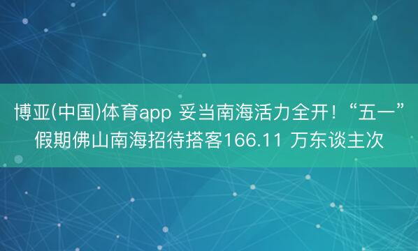 博亚(中国)体育app 妥当南海活力全开！“五一”假期佛山南海招待搭客166.11 万东谈主次