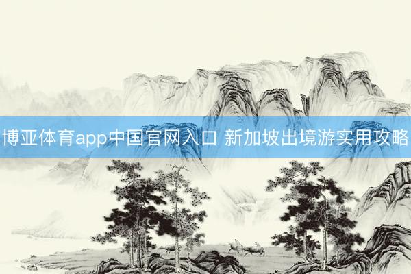 博亚体育app中国官网入口 新加坡出境游实用攻略