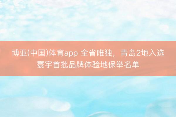 博亚(中国)体育app 全省唯独，青岛2地入选寰宇首批品牌体验地保举名单