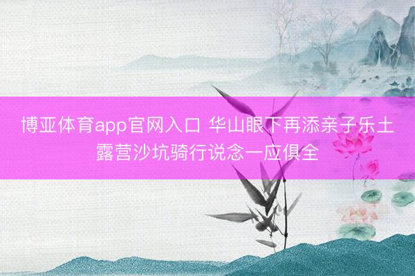 博亚体育app官网入口 华山眼下再添亲子乐土露营沙坑骑行说念一应俱全