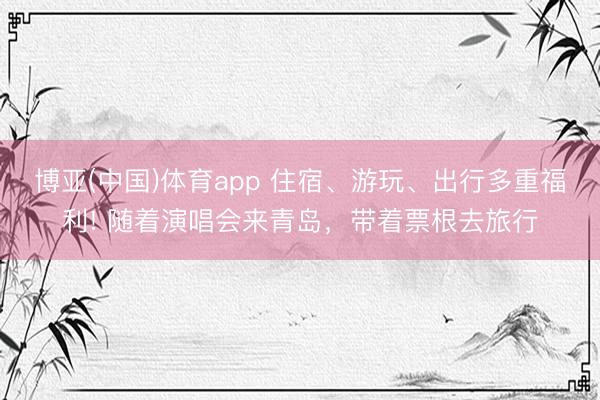 博亚(中国)体育app 住宿、游玩、出行多重福利! 随着演唱会来青岛，带着票根去旅行
