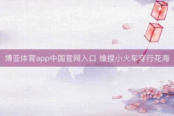 博亚体育app中国官网入口 维捏小火车穿行花海