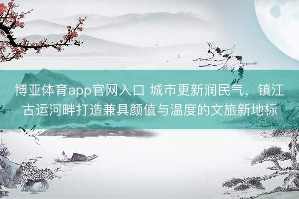 博亚体育app官网入口 城市更新润民气，镇江古运河畔打造兼具颜值与温度的文旅新地标