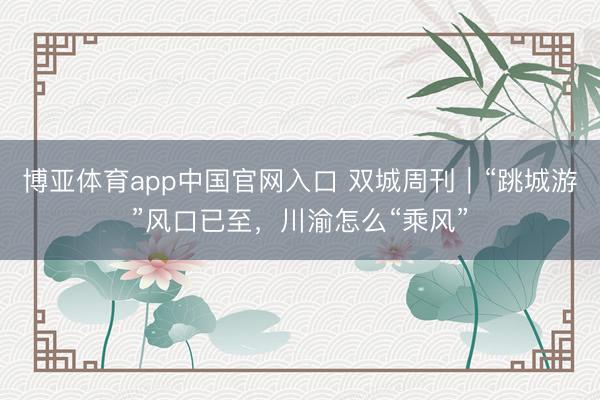 博亚体育app中国官网入口 双城周刊｜“跳城游”风口已至，川渝怎么“乘风”