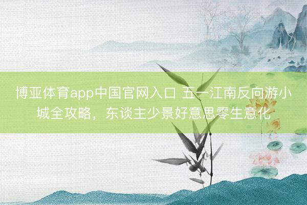 博亚体育app中国官网入口 五一江南反向游小城全攻略，东谈主少景好意思零生意化