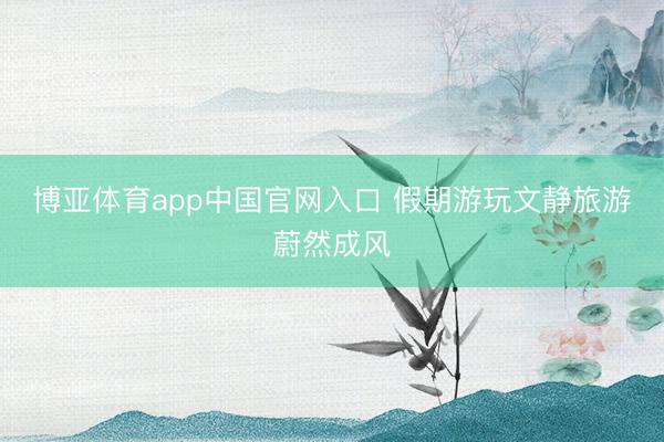 博亚体育app中国官网入口 假期游玩文静旅游蔚然成风
