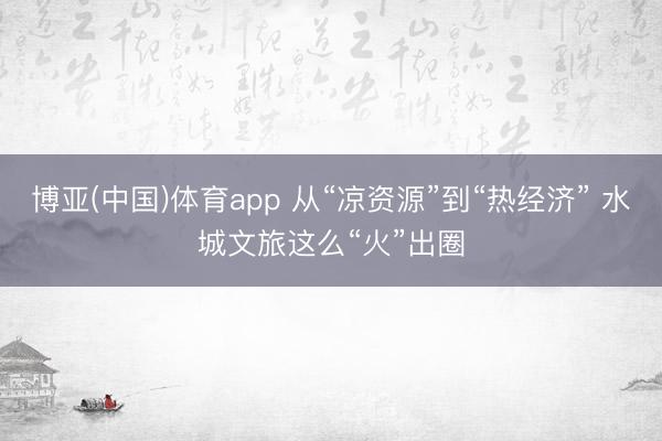 博亚(中国)体育app 从“凉资源”到“热经济” 水城文旅这么“火”出圈