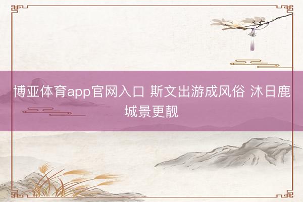 博亚体育app官网入口 斯文出游成风俗 沐日鹿城景更靓