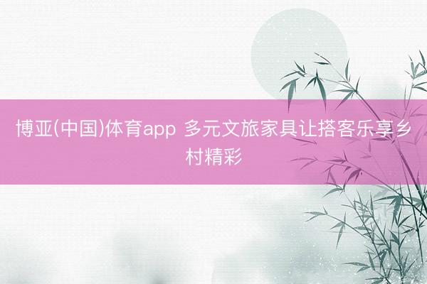 博亚(中国)体育app 多元文旅家具让搭客乐享乡村精彩