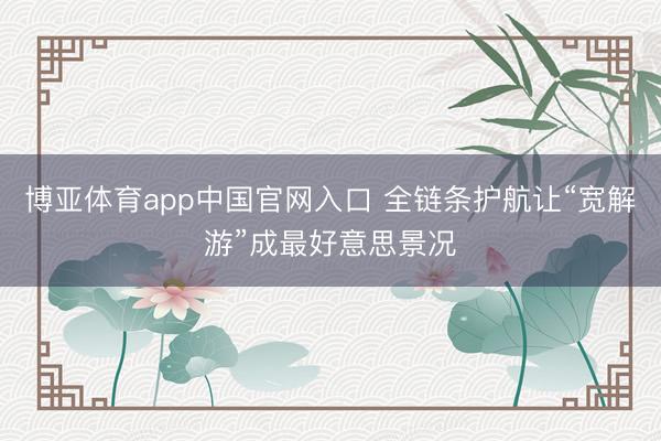 博亚体育app中国官网入口 全链条护航让“宽解游”成最好意思景况