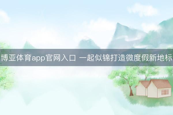博亚体育app官网入口 一起似锦打造微度假新地标