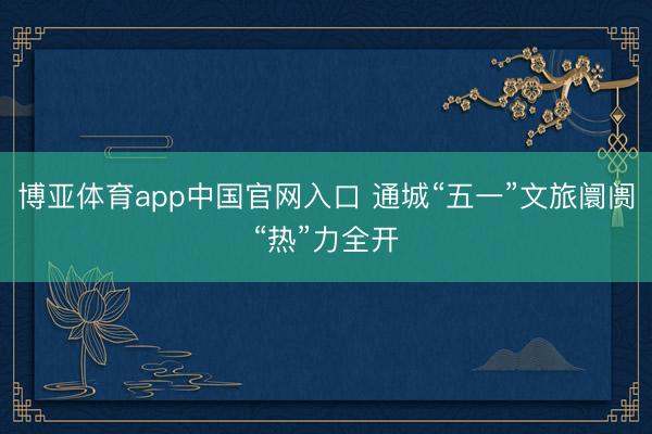 博亚体育app中国官网入口 通城“五一”文旅阛阓“热”力全开