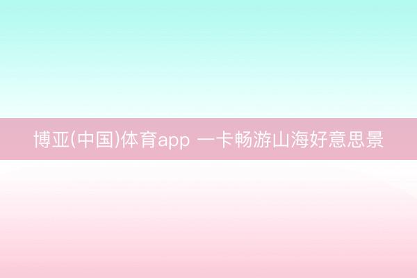 博亚(中国)体育app 一卡畅游山海好意思景