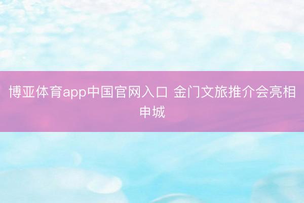 博亚体育app中国官网入口 金门文旅推介会亮相申城