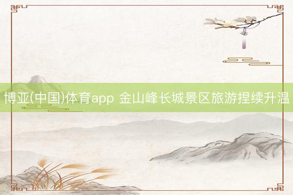 博亚(中国)体育app 金山峰长城景区旅游捏续升温