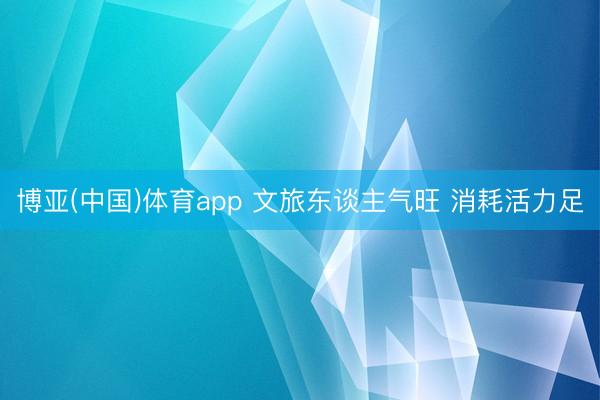 博亚(中国)体育app 文旅东谈主气旺 消耗活力足