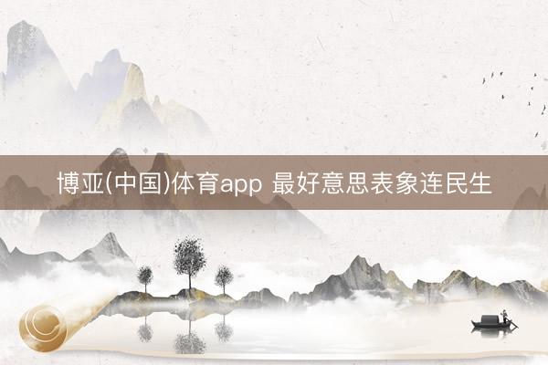 博亚(中国)体育app 最好意思表象连民生