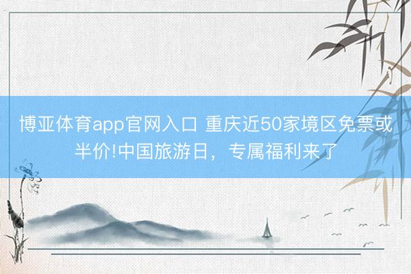 博亚体育app官网入口 重庆近50家境区免票或半价!中国旅游日，专属福利来了