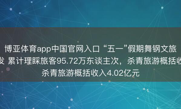 博亚体育app中国官网入口 “五一”假期舞钢文旅阛阓活力迸发 累计理睬旅客95.72万东谈主次,杀青旅游概括收入4.02亿元